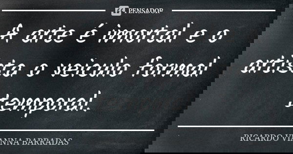A arte é imortal e o artista o veiculo formal temporal.... Frase de Ricardo Vianna Barradas.