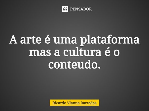 ⁠A arte é uma plataforma mas a cultura é o conteúdo.... Frase de RICARDO VIANNA BARRADAS.