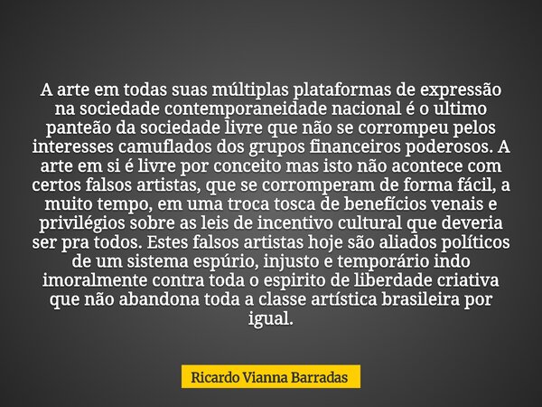 A arte em todas suas múltiplas plataformas de expressão na sociedade contemporaneidade nacional é o ultimo panteão da sociedade livre que não se corrompeu pelos... Frase de Ricardo Vianna Barradas.