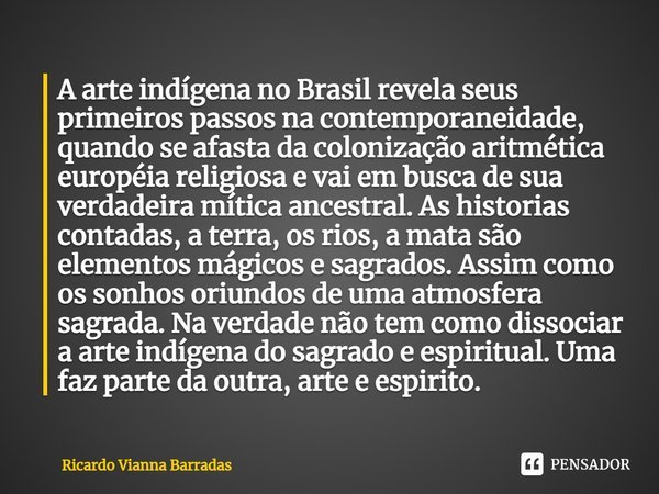 ⁠A arte indígena no Brasil revela seus primeiros passos na contemporaneidade, quando se afasta da colonização aritmética européia religiosa e vai em busca de su... Frase de RICARDO VIANNA BARRADAS.