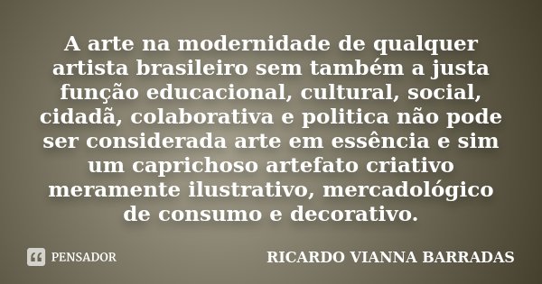 A arte na modernidade de qualquer artista brasileiro sem também a justa função educacional, cultural, social, cidadã, colaborativa e politica não pode ser consi... Frase de Ricardo Vianna Barradas.