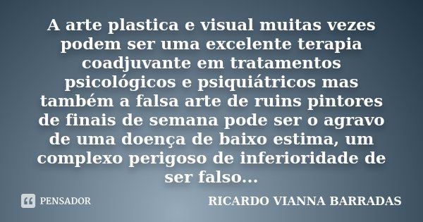 A arte plastica e visual muitas vezes podem ser uma excelente terapia coadjuvante em tratamentos psicológicos e psiquiátricos mas também a falsa arte de ruins p... Frase de Ricardo Vianna Barradas.