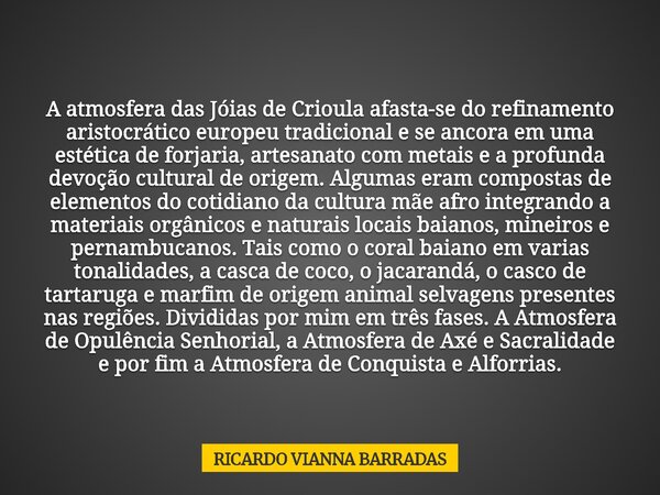 A atmosfera das Jóias de Crioula afasta-se do refinamento aristocrático europeu tradicional e se ancora em uma estética de forjaria, artesanato com metais e a p... Frase de RICARDO VIANNA BARRADAS.
