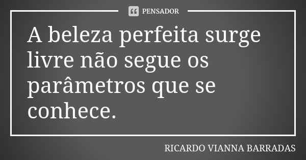 A beleza perfeita surge livre não segue os parâmetros que se conhece.... Frase de Ricardo Vianna Barradas.