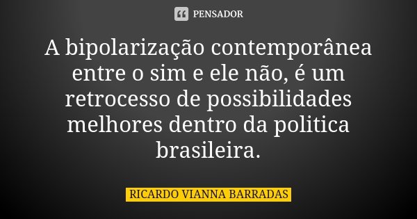 A bipolarização contemporânea entre o sim e ele não, é um retrocesso de possibilidades melhores dentro da politica brasileira.... Frase de Ricardo Vianna Barradas.