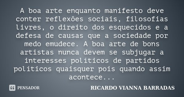 A boa arte enquanto manifesto deve conter reflexões sociais, filosofias livres, o direito dos esquecidos e a defesa de causas que a sociedade por medo emudece. ... Frase de Ricardo Vianna Barradas.
