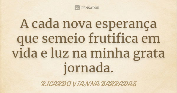 A cada nova esperança que semeio frutifica em vida e luz na minha grata jornada.... Frase de Ricardo Vianna Barradas.