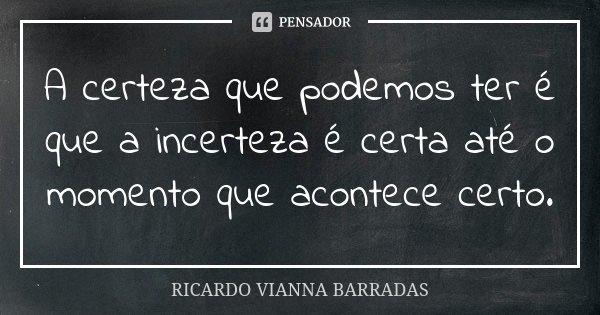 A certeza que podemos ter é que a incerteza é certa até o momento que acontece certo.... Frase de Ricardo Vianna Barradas.