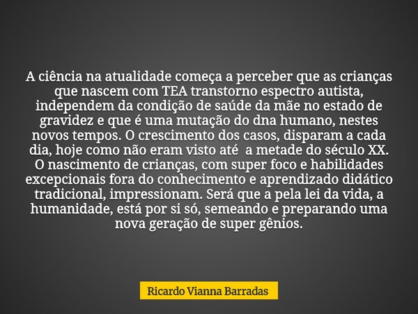 A ciência na atualidade começa a perceber que as crianças que nascem com TEA transtorno espectro autista, independem da condição de saúde da mãe no estado de gr... Frase de Ricardo Vianna Barradas.