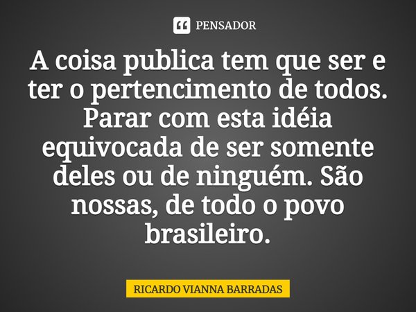 ⁠A coisa publica tem que ser e ter o pertencimento de todos. Parar com esta idéia equivocada de sersomente deles ou de ninguém. São nossas, de todo o povo brasi... Frase de RICARDO VIANNA BARRADAS.