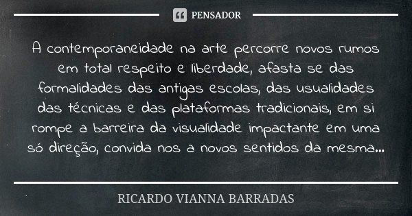 A contemporaneidade na arte percorre novos rumos em total respeito e liberdade, afasta se das formalidades das antigas escolas, das usualidades das técnicas e d... Frase de Ricardo Vianna Barradas.