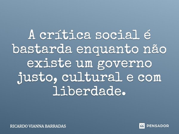 ⁠A crítica social é bastarda enquanto não existe um governo justo, cultural e com liberdade.... Frase de RICARDO VIANNA BARRADAS.