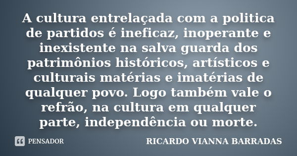 A cultura entrelaçada com a politica de partidos é ineficaz, inoperante e inexistente na salva guarda dos patrimônios históricos, artísticos e culturais matéria... Frase de RICARDO VIANNA BARRADAS.