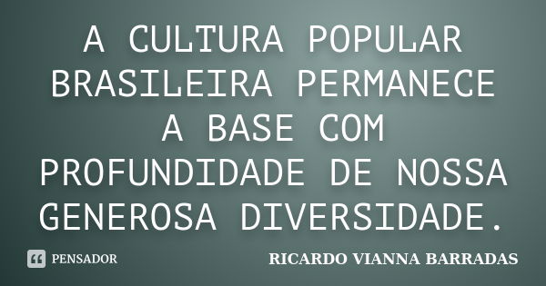 A CULTURA POPULAR BRASILEIRA PERMANECE A BASE COM PROFUNDIDADE DE NOSSA GENEROSA DIVERSIDADE.... Frase de RICARDO VIANNA BARRADAS.