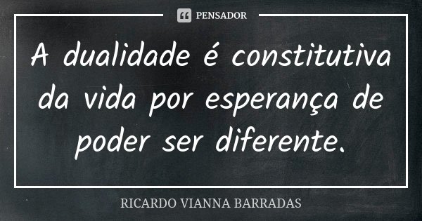 A dualidade é constitutiva da vida por esperança de poder ser diferente.... Frase de Ricardo Vianna Barradas.