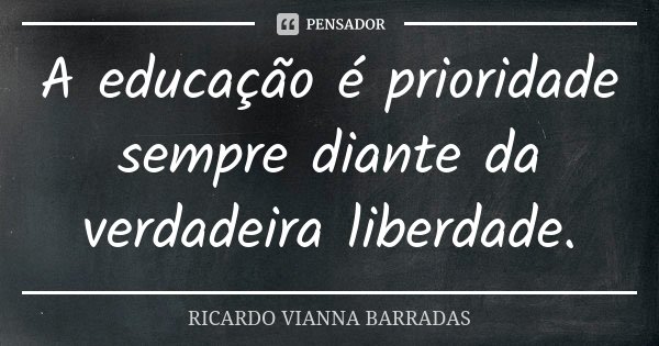 A educação é prioridade sempre diante da verdadeira liberdade.... Frase de Ricardo Vianna Barradas.
