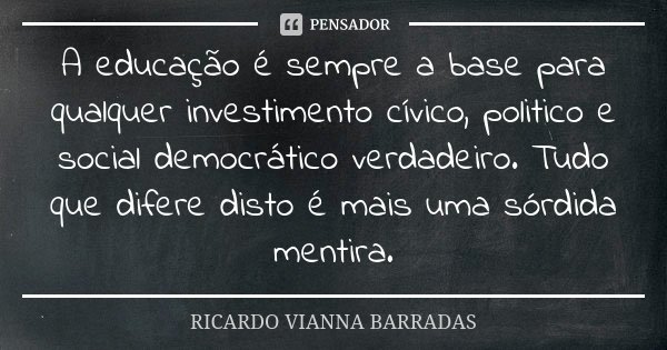 A educação é sempre a base para qualquer investimento cívico, politico e social democrático verdadeiro. Tudo que difere disto é mais uma sórdida mentira.... Frase de Ricardo Vianna Barradas.