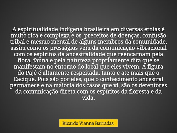 A espiritualidade indígena brasileira em diversas etnias é muito rica e complexa e os preceitos de doenças, confusão tribal e mesmo mental de alguns membros da ... Frase de Ricardo Vianna Barradas.