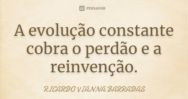A evolução constante cobra o perdão e a reinvenção.... Frase de Ricardo Vianna Barradas.