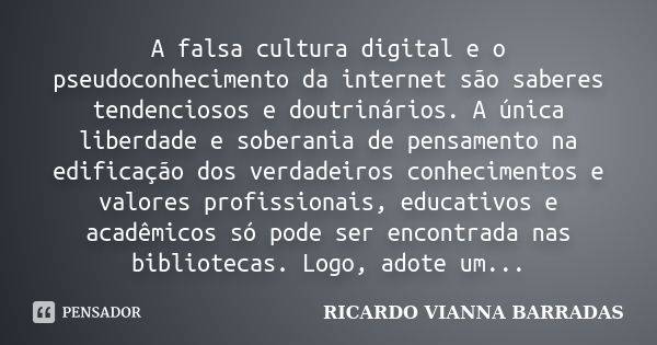 A falsa cultura digital e o pseudoconhecimento da internet são saberes tendenciosos e doutrinários. A única liberdade e soberania de pensamento na edificação do... Frase de RICARDO VIANNA BARRADAS.