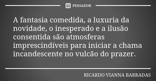 A fantasia comedida, a luxuria da novidade, o inesperado e a ilusão consentida são atmosferas imprescindíveis para iniciar a chama incandescente no vulcão do pr... Frase de Ricardo Vianna Barradas.