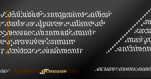 A felicidade contagiante alheia por todos os lugares e diante de varias pessoas incomoda muito mais que o provável comum sofrimento, tristeza e isolamento.... Frase de Ricardo Vianna Barradas.