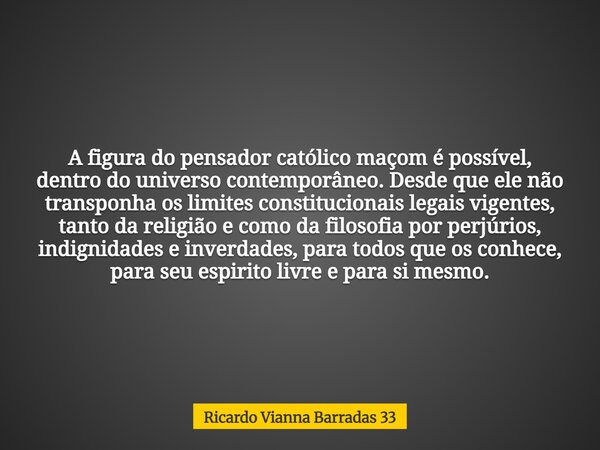 A figura do pensador católico maçom é possível, dentro do universo contemporâneo. Desde que ele não transponha os limites constitucionais legais vigentes, tanto... Frase de Ricardo Vianna Barradas 33.