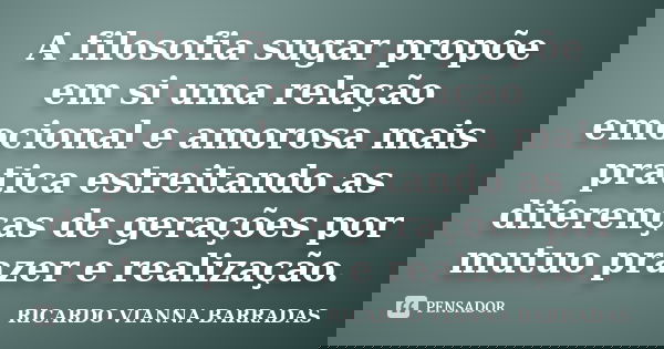 A filosofia sugar propõe em si uma relação emocional e amorosa mais pratica estreitando as diferenças de gerações por mutuo prazer e realização.... Frase de Ricardo Vianna Barradas.
