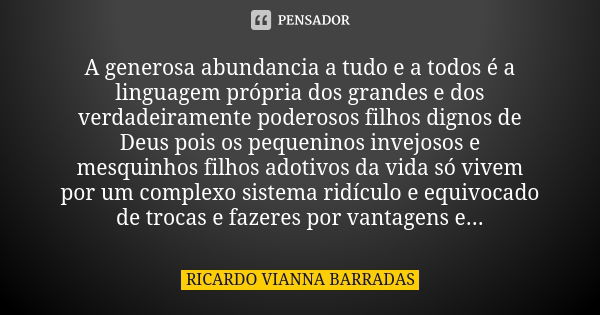 A generosa abundancia a tudo e a todos é a linguagem própria dos grandes e dos verdadeiramente poderosos filhos dignos de Deus pois os pequeninos invejosos e me... Frase de Ricardo Vianna Barradas.