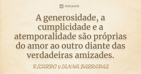 A generosidade, a cumplicidade e a atemporalidade são próprias do amor ao outro diante das verdadeiras amizades.... Frase de Ricardo Vianna Barradas.