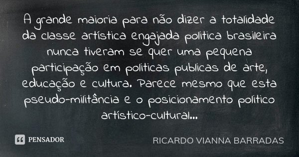 A grande maioria para não dizer a totalidade da classe artística engajada politica brasileira nunca tiveram se quer uma pequena participação em politicas public... Frase de RICARDO VIANNA BARRADAS.