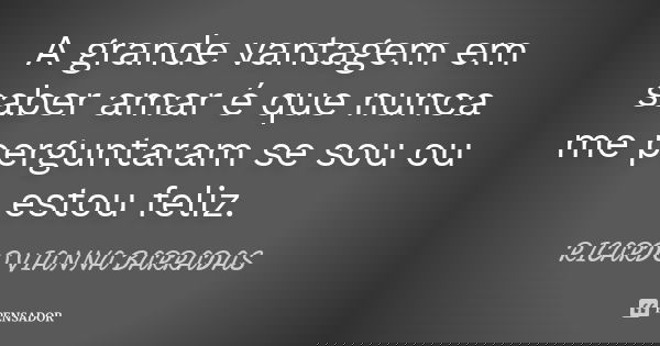 A grande vantagem em saber amar é que nunca me perguntaram se sou ou estou feliz.... Frase de Ricardo Vianna Barradas.