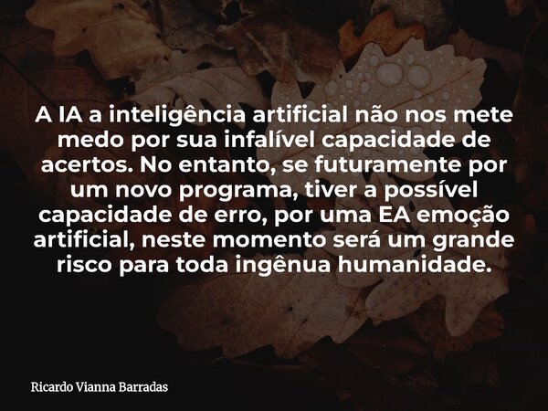 A IA a inteligência artificial não nos mete medo por sua infalível capacidade de acertos. No entanto, se futuramente por um novo programa, tiver a possível capa... Frase de Ricardo Vianna Barradas.