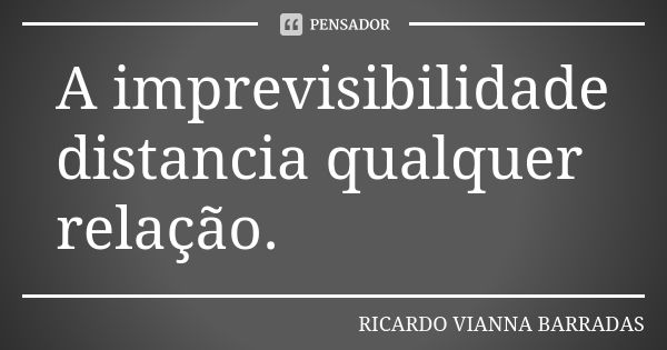 A imprevisibilidade distancia qualquer relação.... Frase de Ricardo Vianna Barradas.