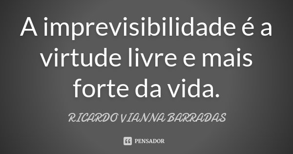 A imprevisibilidade é a virtude livre e mais forte da vida.... Frase de Ricardo Vianna Barradas.