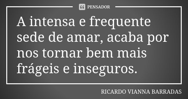 A intensa e frequente sede de amar, acaba por nos tornar bem mais frágeis e inseguros.... Frase de Ricardo Vianna Barradas.