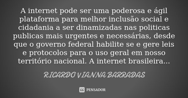 A internet pode ser uma poderosa e ágil plataforma para melhor inclusão social e cidadania a ser dinamizadas nas politicas publicas mais urgentes e necessárias,... Frase de Ricardo Vianna Barradas.