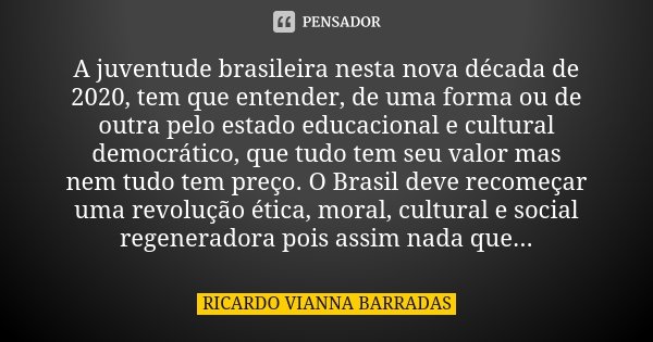 A juventude brasileira nesta nova década de 2020, tem que entender, de uma forma ou de outra pelo estado educacional e cultural democrático, que tudo tem seu va... Frase de Ricardo Vianna Barradas.