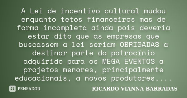 A Lei de incentivo cultural mudou enquanto tetos financeiros mas de forma incompleta ainda pois deveria estar dito que as empresas que buscassem a lei seriam OB... Frase de Ricardo Vianna Barradas.