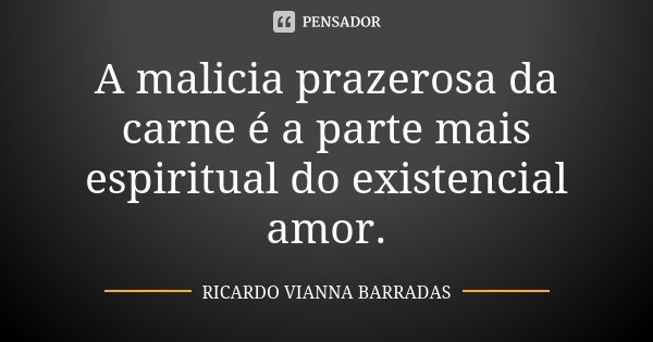 A malicia prazerosa da carne é a parte mais espiritual do existencial amor.... Frase de Ricardo Vianna Barradas.