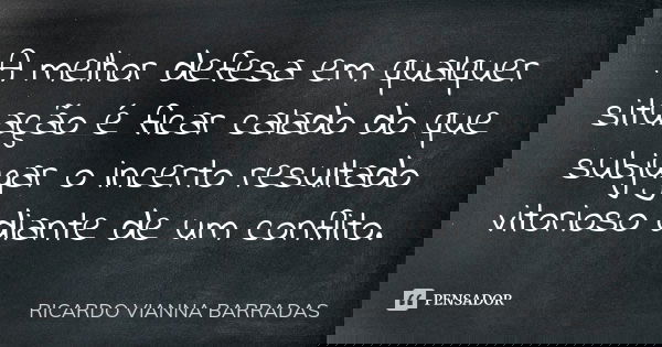 A melhor defesa em qualquer situação é ficar calado do que subjugar o incerto resultado vitorioso diante de um conflito.... Frase de Ricardo Vianna Barradas.