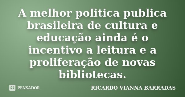 A melhor politica publica brasileira de cultura e educação ainda é o incentivo a leitura e a proliferação de novas bibliotecas.... Frase de RICARDO VIANNA BARRADAS.