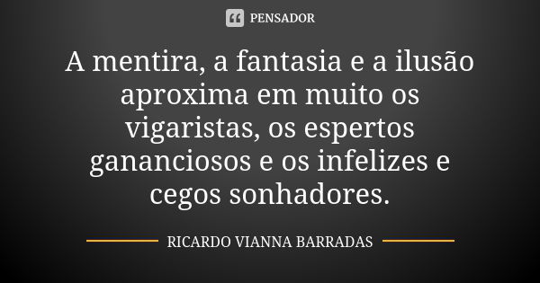 A mentira, a fantasia e a ilusão aproxima em muito os vigaristas, os espertos gananciosos e os infelizes e cegos sonhadores.... Frase de Ricardo Vianna Barradas.