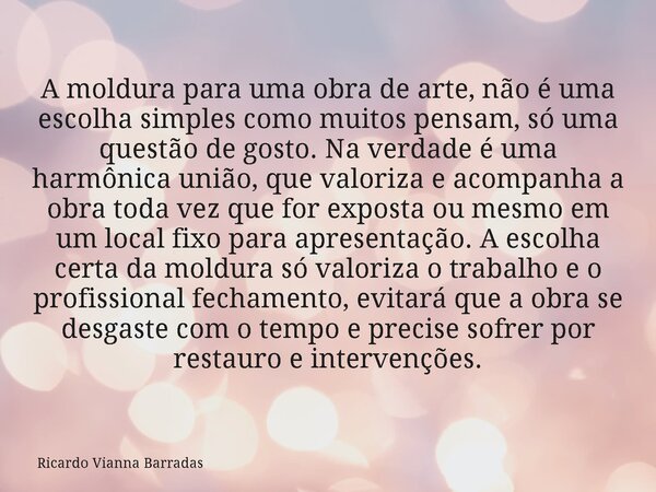 A moldura para uma obra de arte, não é uma escolha simples como muitos pensam, só uma questão de gosto. Na verdade é uma harmônica união, que valoriza e acompan... Frase de Ricardo Vianna Barradas.