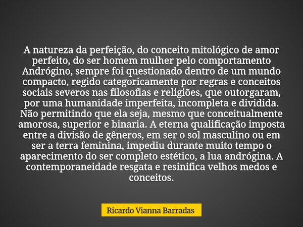 A natureza da perfeição, do conceito mitológico de amor perfeito, do ser homem mulher pelo comportamento Andrógino, sempre foi questionado dentro de um mundo co... Frase de Ricardo Vianna Barradas.