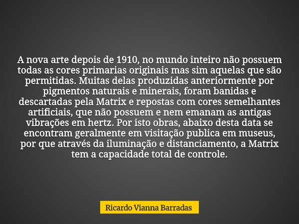 A nova arte depois de 1910, no mundo inteiro não possuem todas as cores primarias originais mas sim aquelas que são permitidas. Muitas delas produzidas anterior... Frase de Ricardo Vianna Barradas.