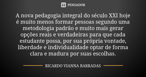 A nova pedagogia integral do século XXI hoje é muito menos formar pessoas segundo uma metodologia padrão e muito mais gerar opções reais e verdadeiras para que ... Frase de Ricardo Vianna Barradas.