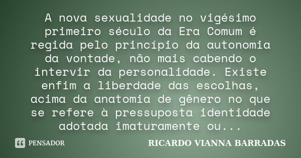 A nova sexualidade no vigésimo primeiro século da Era Comum é regida pelo princípio da autonomia da vontade, não mais cabendo o intervir da personalidade. Exist... Frase de RICARDO VIANNA BARRADAS.