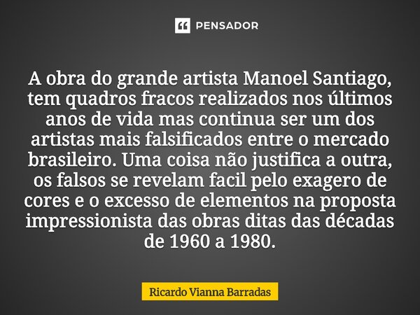 A obra do grande artista Manoel Santiago, tem quadros fracos realizados nos últimos anos de vida mas continua ser um dos artistas mais falsificados entre o mer... Frase de RICARDO VIANNA BARRADAS.
