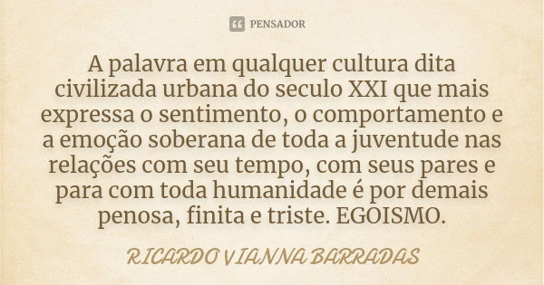 A palavra em qualquer cultura dita civilizada urbana do seculo XXI que mais expressa o sentimento, o comportamento e a emoção soberana de toda a juventude nas r... Frase de Ricardo Vianna Barradas.